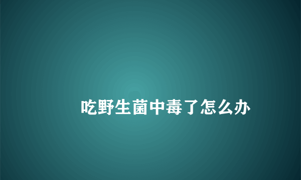 
        吃野生菌中毒了怎么办
    