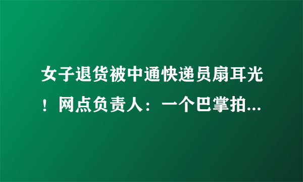 女子退货被中通快递员扇耳光！网点负责人：一个巴掌拍不响，你怎么看？