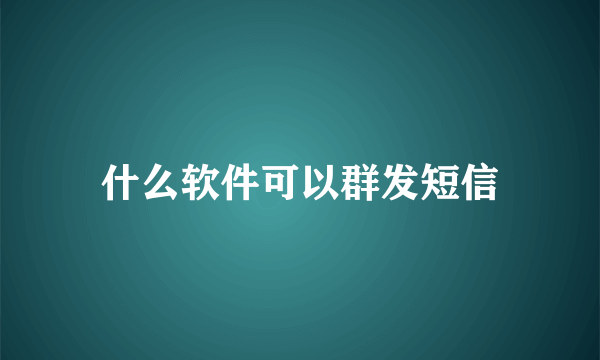 什么软件可以群发短信