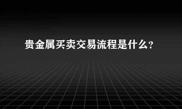 贵金属买卖交易流程是什么？