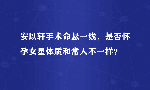 安以轩手术命悬一线，是否怀孕女星体质和常人不一样？