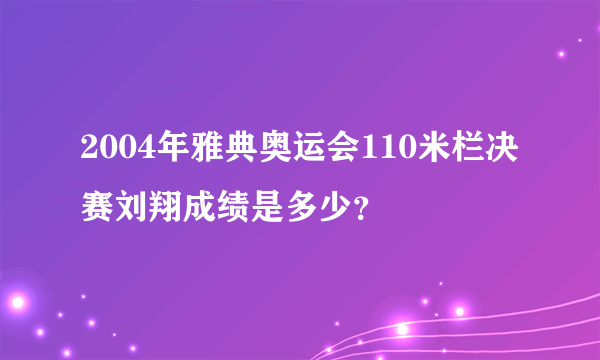 2004年雅典奥运会110米栏决赛刘翔成绩是多少？