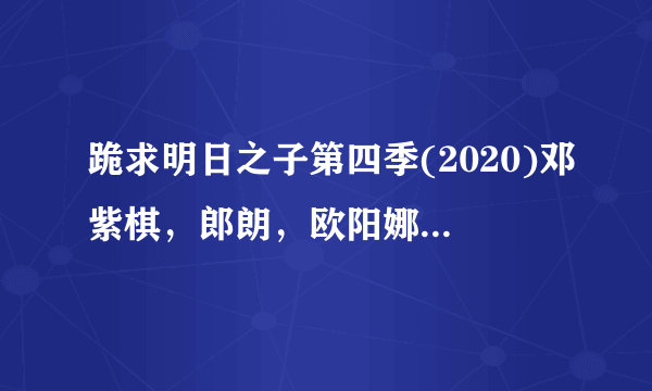 跪求明日之子第四季(2020)邓紫棋，郎朗，欧阳娜娜等主演的高清百度云资源链接