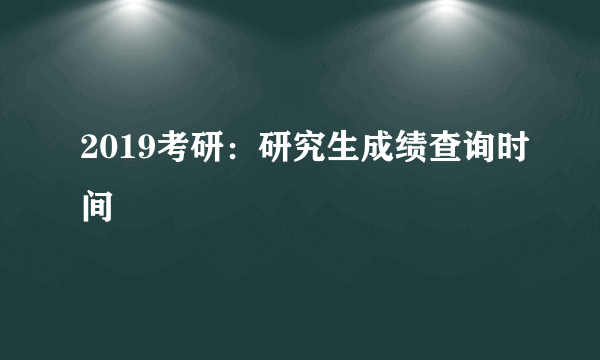 2019考研：研究生成绩查询时间