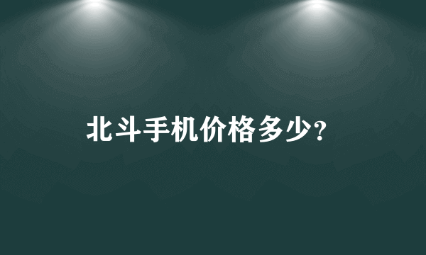 北斗手机价格多少？