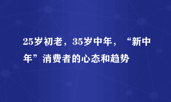 25岁初老，35岁中年，“新中年”消费者的心态和趋势