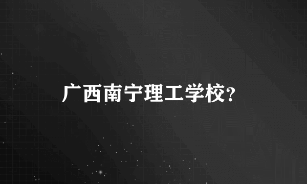 广西南宁理工学校？