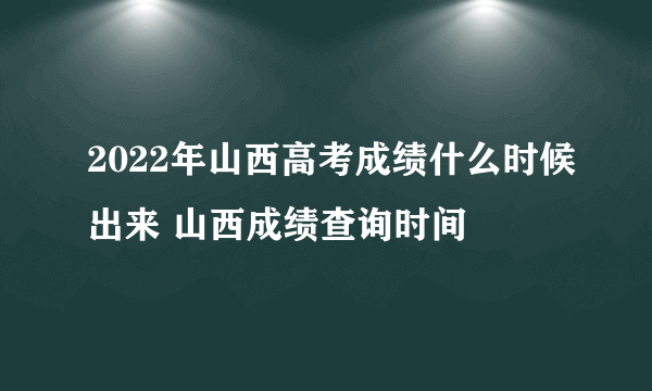 2022年山西高考成绩什么时候出来 山西成绩查询时间