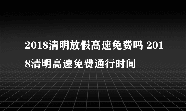 2018清明放假高速免费吗 2018清明高速免费通行时间