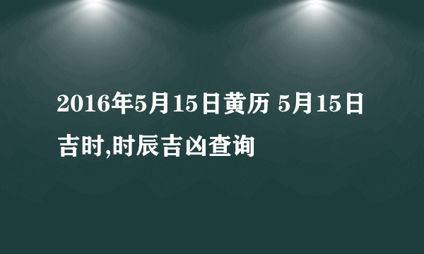 2016年5月15日黄历 5月15日吉时,时辰吉凶查询