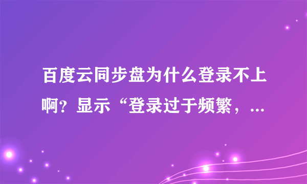 百度云同步盘为什么登录不上啊？显示“登录过于频繁，请24小时之后再试”可是我已近好几天都登录不上了