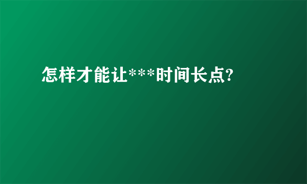 怎样才能让***时间长点?