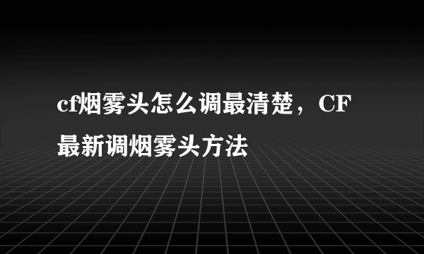 cf烟雾头怎么调最清楚，CF最新调烟雾头方法