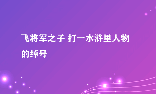 飞将军之子 打一水浒里人物的绰号