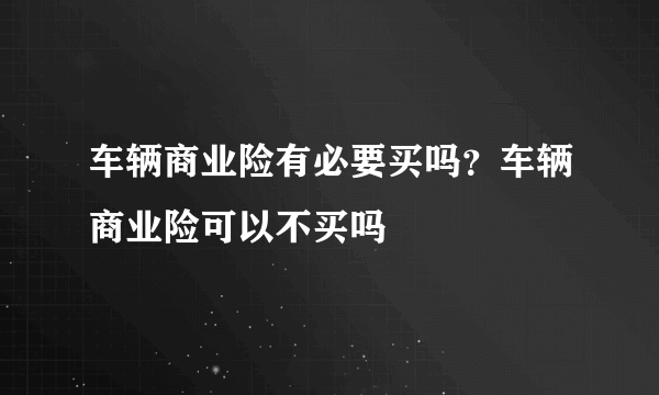 车辆商业险有必要买吗？车辆商业险可以不买吗