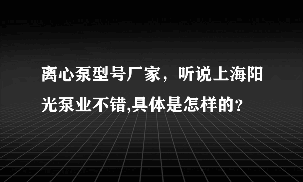 离心泵型号厂家，听说上海阳光泵业不错,具体是怎样的？