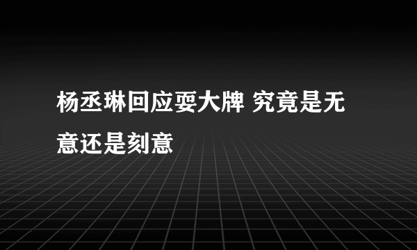 杨丞琳回应耍大牌 究竟是无意还是刻意