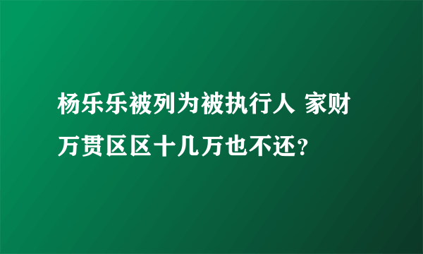 杨乐乐被列为被执行人 家财万贯区区十几万也不还？