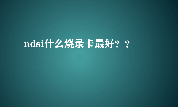 ndsi什么烧录卡最好？？