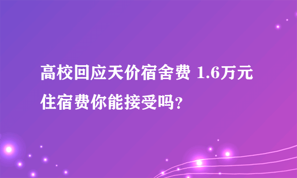 高校回应天价宿舍费 1.6万元住宿费你能接受吗？