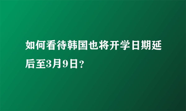 如何看待韩国也将开学日期延后至3月9日？