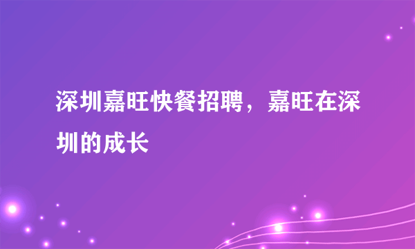 深圳嘉旺快餐招聘，嘉旺在深圳的成长