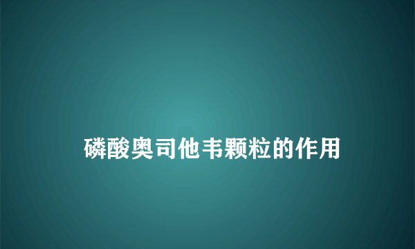 
    磷酸奥司他韦颗粒的作用
  