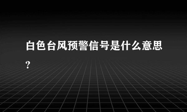 白色台风预警信号是什么意思？