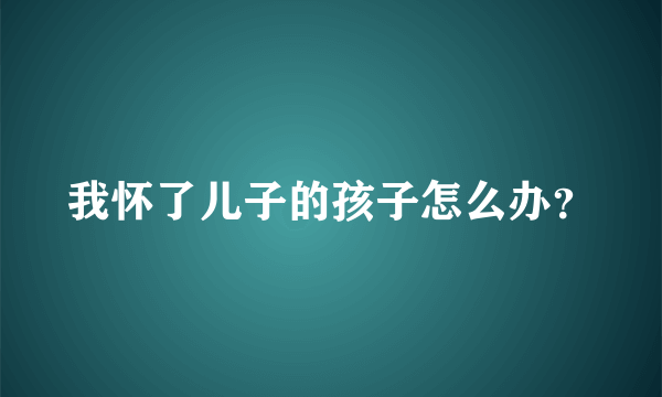 我怀了儿子的孩子怎么办？