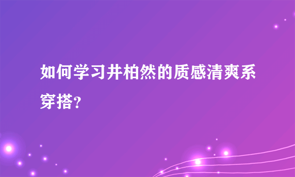 如何学习井柏然的质感清爽系穿搭？