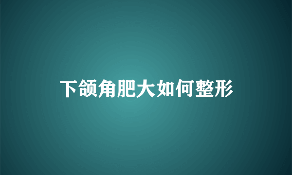 下颌角肥大如何整形