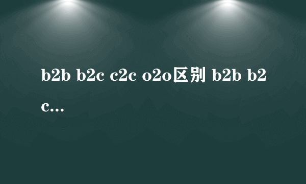 b2b b2c c2c o2o区别 b2b b2c c2c o2o有什么区别