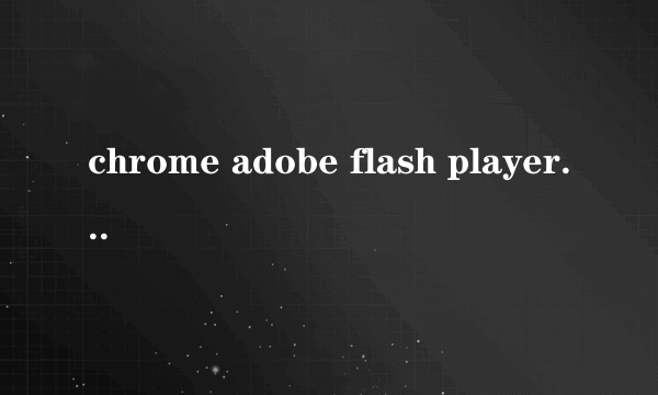 chrome adobe flash player 不是最新版本怎么处理