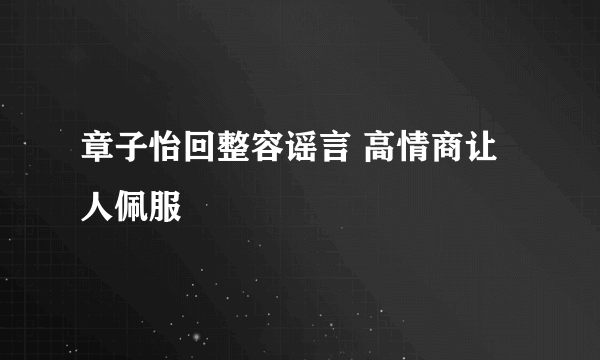 章子怡回整容谣言 高情商让人佩服