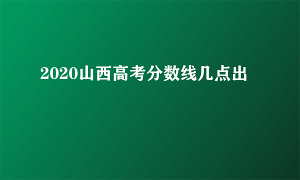 2020山西高考分数线几点出