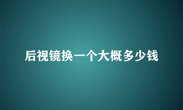 后视镜换一个大概多少钱