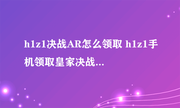 h1z1决战AR怎么领取 h1z1手机领取皇家决战AR图文教程