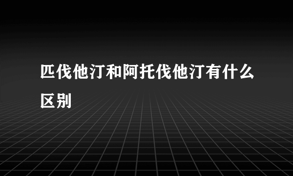 匹伐他汀和阿托伐他汀有什么区别