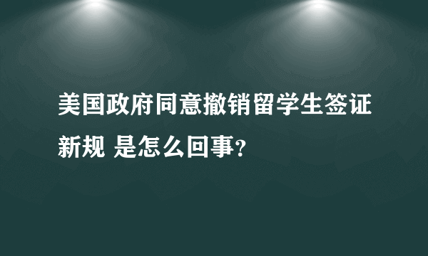 美国政府同意撤销留学生签证新规 是怎么回事？