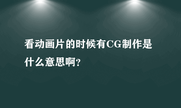 看动画片的时候有CG制作是什么意思啊？