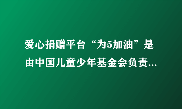 爱心捐赠平台“为5加油”是由中国儿童少年基金会负责执行的吗？