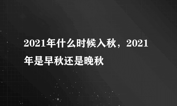 2021年什么时候入秋，2021年是早秋还是晚秋