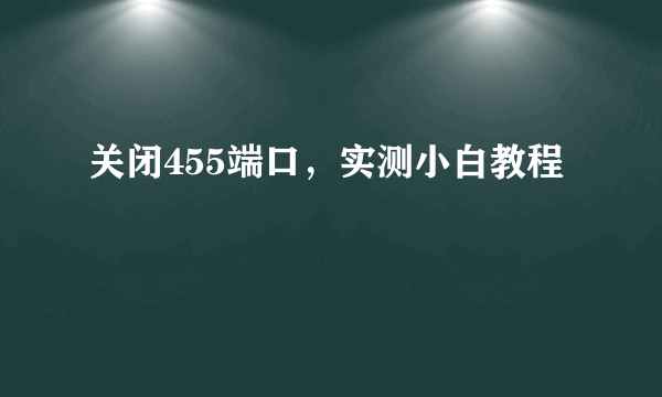 关闭455端口，实测小白教程