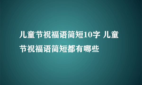 儿童节祝福语简短10字 儿童节祝福语简短都有哪些