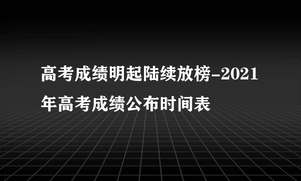 高考成绩明起陆续放榜-2021年高考成绩公布时间表