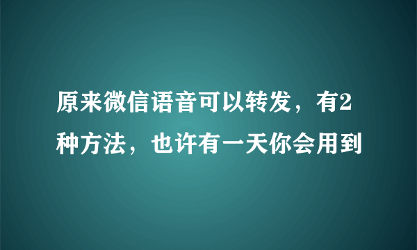 原来微信语音可以转发，有2种方法，也许有一天你会用到