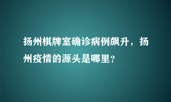 扬州棋牌室确诊病例飙升，扬州疫情的源头是哪里？