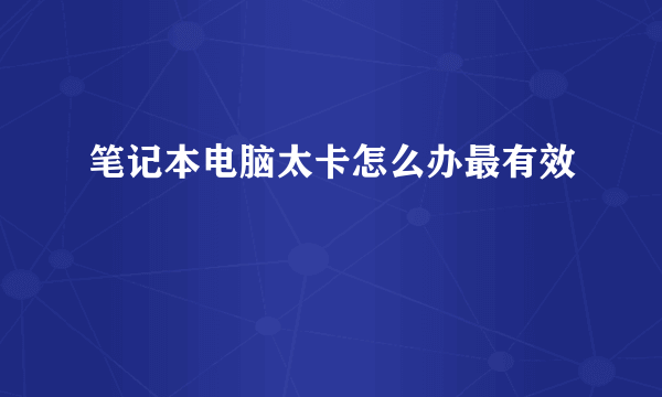 笔记本电脑太卡怎么办最有效