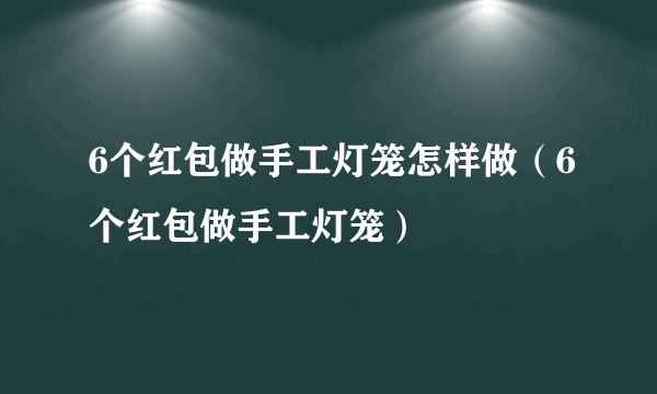 6个红包做手工灯笼怎样做（6个红包做手工灯笼）