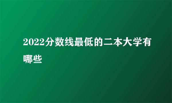 2022分数线最低的二本大学有哪些